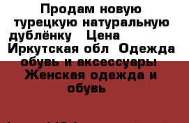 Продам новую турецкую натуральную дублёнку › Цена ­ 25 000 - Иркутская обл. Одежда, обувь и аксессуары » Женская одежда и обувь   